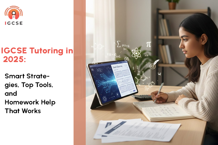 Everything You Need to Know About IGCSE Tutoring in 2025: Subjects, Online Tools, and Homework Help
